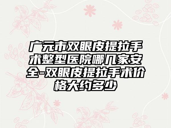 广元市双眼皮提拉手术整型医院哪几家安全-双眼皮提拉手术价格大约多少