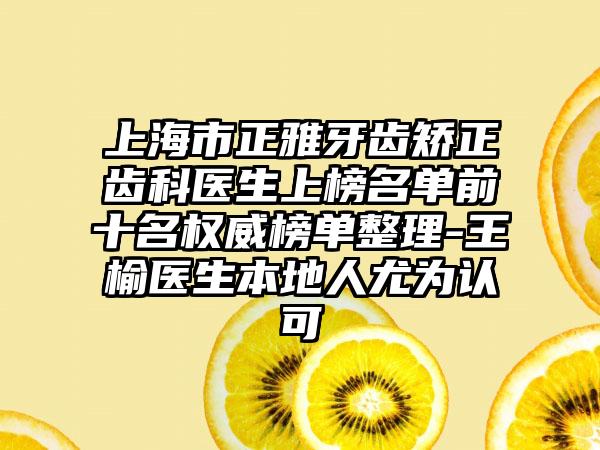 上海市正雅牙齿矫正齿科医生上榜名单前十名权威榜单整理-王榆医生本地人尤为认可