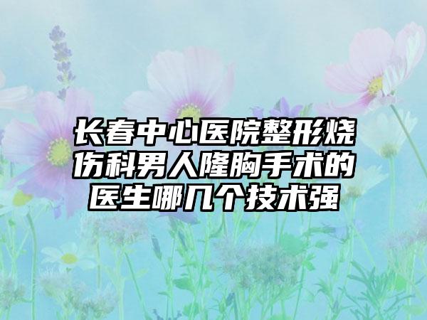 长春中心医院整形烧伤科男人隆胸手术的医生哪几个技术强