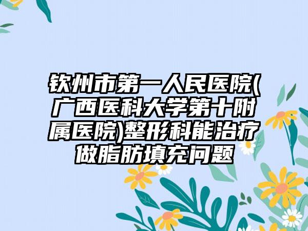 钦州市第一人民医院(广西医科大学第十附属医院)整形科能治疗做脂肪填充问题