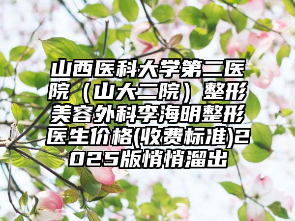山西医科大学第二医院（山大二院）整形美容外科李海明整形医生价格(收费标准)2025版悄悄溜出
