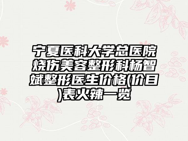 宁夏医科大学总医院烧伤美容整形科杨智斌整形医生价格(价目)表火辣一览