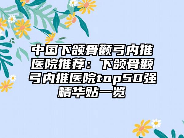 中国下颌骨颧弓内推医院推荐：下颌骨颧弓内推医院top50强精华贴一览
