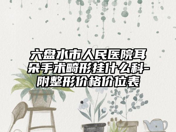 六盘水市人民医院耳朵手术畸形挂什么科-附整形价格价位表