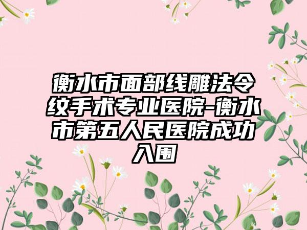 衡水市面部线雕法令纹手术专业医院-衡水市第五人民医院成功入围