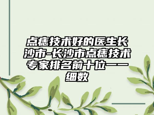 点痣技术好的医生长沙市-长沙市点痣技术专家排名前十位一一细数