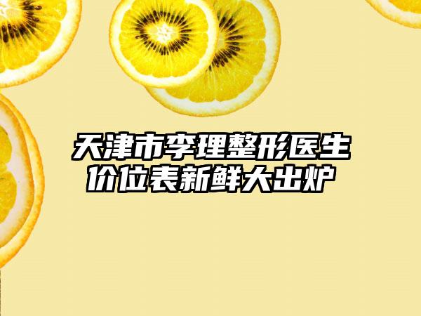 天津市李理整形医生价位表新鲜大出炉