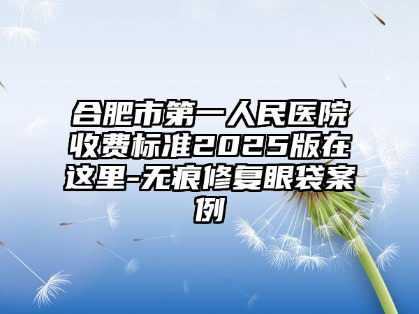合肥市第一人民医院收费标准2025版在这里-无痕修复眼袋案例