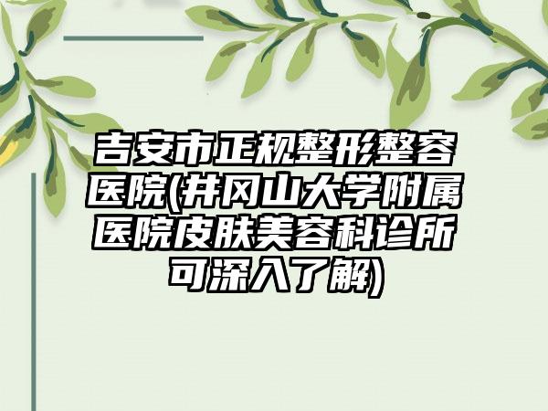 吉安市正规整形整容医院(井冈山大学附属医院皮肤美容科诊所可深入了解)