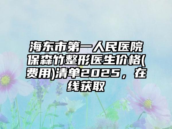 海东市第一人民医院保森竹整形医生价格(费用)清单2025，在线获取